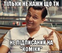 тільки не кажи що ти не підписаний на "коміки"