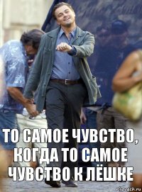 то самое чувство, когда то самое чувство к лёшке