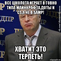 все школота играет в говно типа майнкрафта,доты и cs,а не в samp! хватит это терпеть!