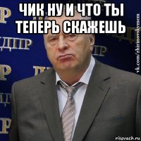 чик ну и что ты теперь скажешь 