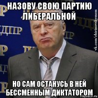 назову свою партию либеральной но сам останусь в ней бессменным диктатором