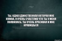 ты, одна единственная которая мне нужна, я очень счастлив что ты у меня появилась, ты очень красивая и мне нравишься