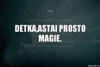 detka,astai prosto magie.