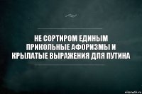 НЕ СОРТИРОМ ЕДИНЫМ
Прикольные афоризмы и крылатые выражения для Путина