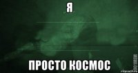 я просто космос