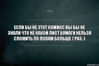 если бы не этот комикс вы бы не знали что не какой лист бумаги нельзя сложить по полам больше 7 раз.:)