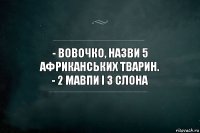 - Вовочко, назви 5 афpиканських тварин.
- 2 мавпи і 3 слона