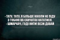 - Тату, тату, я більше ніколи не піду з тобою на санчатах кататися.
- Шмаркач, годі нити! Вези давай