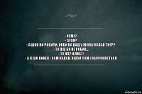 - Куме?
- Агов?
- А шоб ви робили, якби на вашу жінку напав тигр?
- Та ніц би не робив...
- Та як? Куме?!
- А я шо винен - сам напав, нехай сам і обороняється