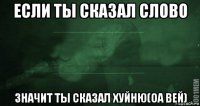 если ты сказал слово значит ты сказал хуйню(оа вей)