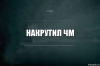 Накрутил чм