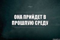 Она прийдет в прошлую среду