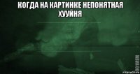 когда на картинке непонятная хууйня 