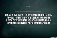 Когда мне плохо — я начинаю молчать. Мне проще, запереть боль в себе. Не причинив вреда другому. Плевать, что она медленно жрёт меня изнутри. P.s Виктория Благова