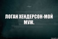 Логан Хендерсон-мой муж.