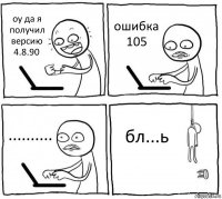 оу да я получил версию 4.8.90 ошибка 105 .......... бл...ь