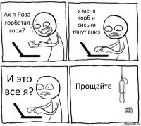 Ах я Роза горбатая гора? У меня горб и сиськи тянут вниз И это все я? Прощайте