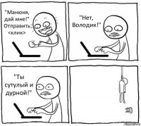 "Манюня, дай мне!" Отправить <клик> "Нет, Володик!" "Ты сутулый и дурной!" 