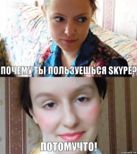 Почему ты пользуешься skype? Потомучто!