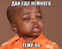 дай еще немного temp 90