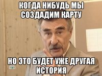 когда нибудь мы создадим карту но это будет уже другая история