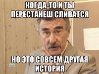 когда-то и ты перестанеш сливатся но это совсем другая история