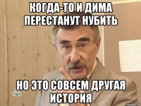 когда-то и дима перестанут нубить но это совсем другая история