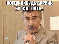 когда-нибудь барсик бросит пить... 