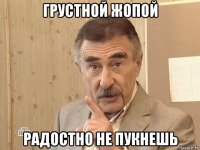 грустной жопой радостно не пукнешь