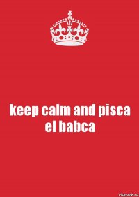 keep calm and pisca el babca