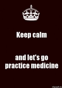 Keep calm and let's go practice medicine