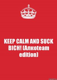 KEEP CALM AND SUCK BICH! (Алкоteam edition)