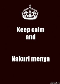 Keep calm
and Nakuri menya