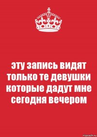 эту запись видят только те девушки которые дадут мне сегодня вечером