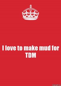 I love to make mud for TDM