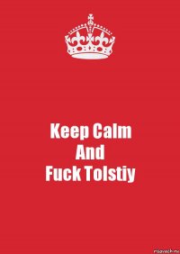 Keep Calm
And
Fuck Tolstiy