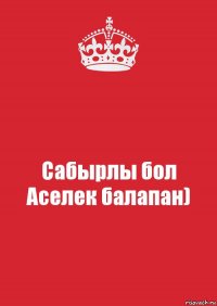 Сабырлы бол Аселек балапан)