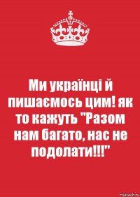 Ми українці й пишаємось цим! як то кажуть "Разом нам багато, нас не подолати!!!"