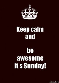 Keep calm
and be
awesome
it s Sunday!