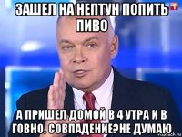 зашел на нептун попить пиво а пришел домой в 4 утра и в говно. совпадение?не думаю