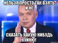 нельзя просто так взять и не сказать какую нибудь хуйню!