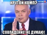 крутой комп? совпадение! не думаю!