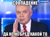 совпадение да не, не бред какой то