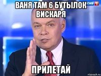 ваня там 6 бутылок вискаря прилетай