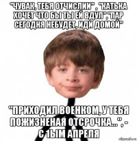 "чувак, тебя отчислии" , "катька хочет что бы ты ей вдул","пар сегодня небудет, иди домой" "приходил военком, у тебя пожизненая отсрочка...", - с 1ым апреля