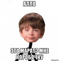 алло это марат? мне коробочку