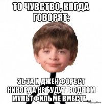 то чувство, когда говорят: эьза и джек форест никогда не будут в одном мультфильме вместе...