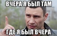 вчера я был там где я был вчера