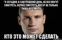 "а сегодня, в завтрашний день, не все могут смотреть. вернее смотреть могут не только лишь все, мало кто это может сделать