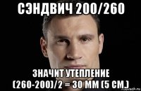 сэндвич 200/260 значит утепление (260-200)/2 = 30 мм (5 см.)